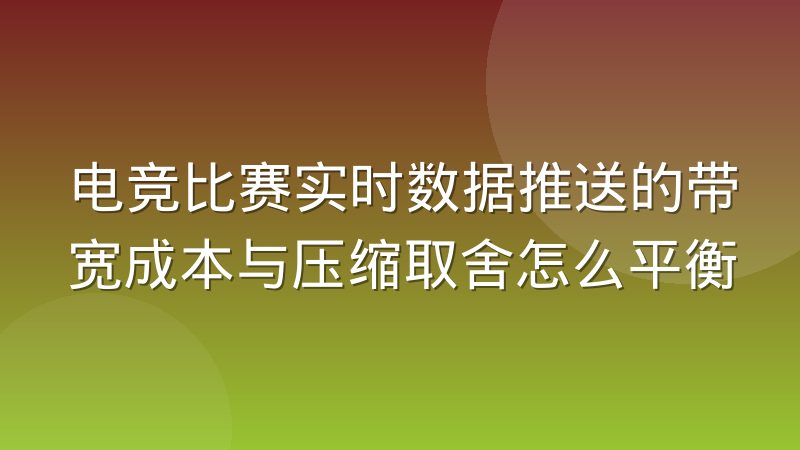 电竞比赛实时数据推送的带宽成本与压缩取舍怎么平衡