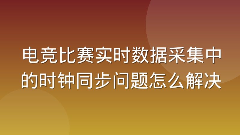 电竞比赛实时数据采集中的时钟同步问题怎么解决